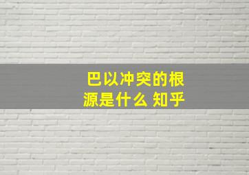 巴以冲突的根源是什么 知乎